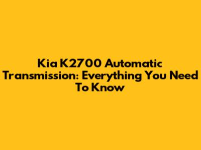 Kia K2700 Automatic Transmission: Everything You Need To Know