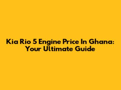 Kia Rio 5 Engine Price In Ghana: Your Ultimate Guide