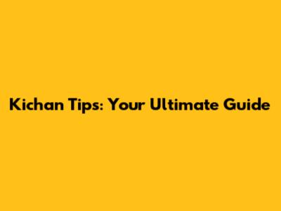 Kichan Tips: Your Ultimate Guide