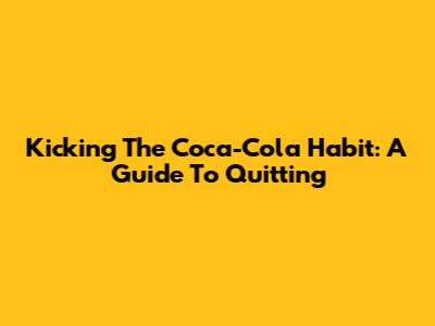 Kicking The Coca-Cola Habit: A Guide To Quitting