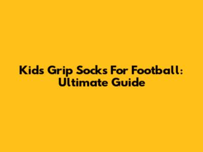 Kids' Grip Socks For Football: Ultimate Guide