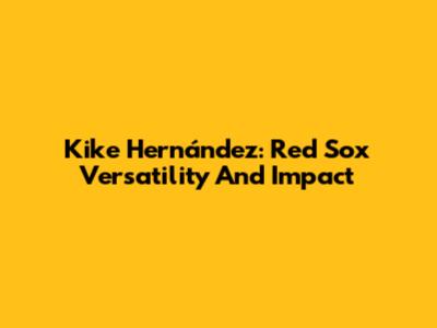 Kike Hernández: Red Sox Versatility And Impact
