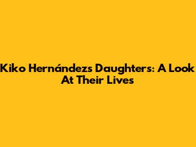 Kiko Hernández's Daughters: A Look At Their Lives