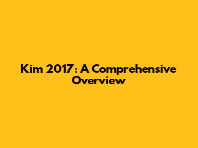 Kim 2017: A Comprehensive Overview
