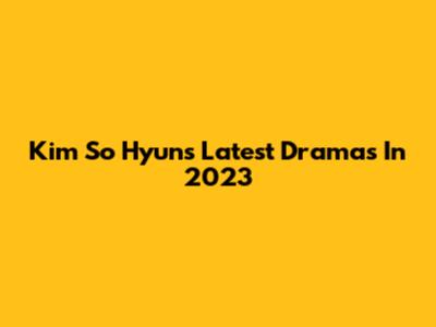 Kim So Hyun's Latest Dramas In 2023