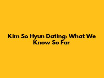 Kim So Hyun Dating: What We Know So Far