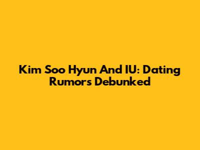 Kim Soo Hyun And IU: Dating Rumors Debunked