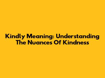 Kindly Meaning: Understanding The Nuances Of Kindness