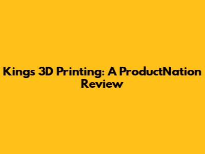 King's 3D Printing: A ProductNation Review