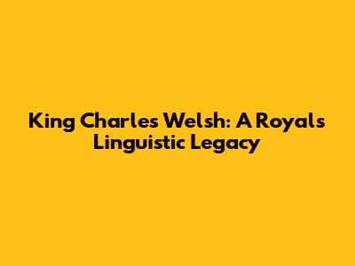 King Charles' Welsh: A Royal's Linguistic Legacy