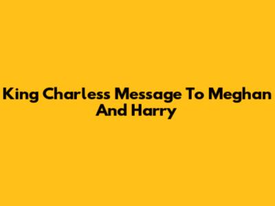 King Charles's Message To Meghan And Harry