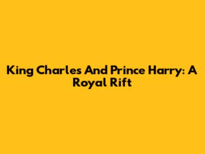 King Charles And Prince Harry: A Royal Rift