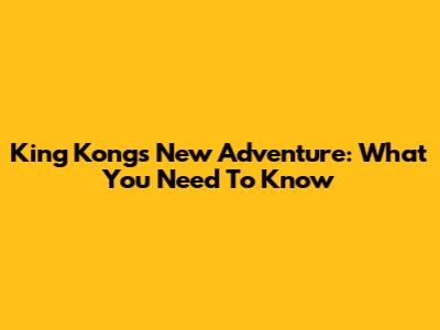 King Kong's New Adventure: What You Need To Know