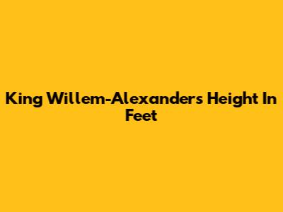 King Willem-Alexander's Height In Feet