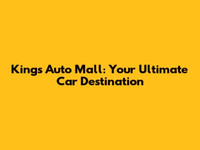 Kings Auto Mall: Your Ultimate Car Destination