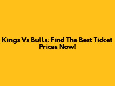 Kings Vs Bulls: Find The Best Ticket Prices Now!