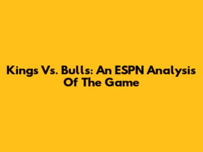 Kings Vs. Bulls: An ESPN Analysis Of The Game
