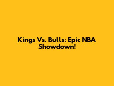 Kings Vs. Bulls: Epic NBA Showdown!