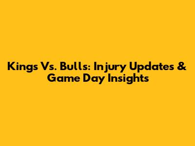 Kings Vs. Bulls: Injury Updates & Game Day Insights