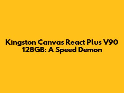 Kingston Canvas React Plus V90 128GB: A Speed Demon