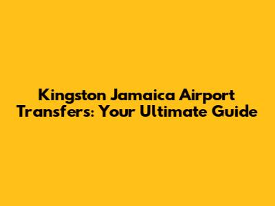 Kingston Jamaica Airport Transfers: Your Ultimate Guide