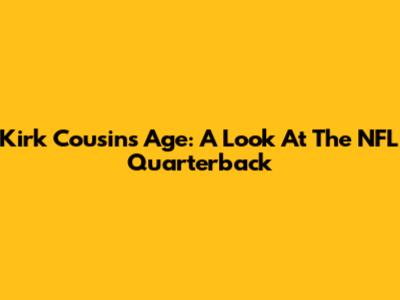 Kirk Cousins Age: A Look At The NFL Quarterback