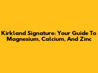 Kirkland Signature: Your Guide To Magnesium, Calcium, And Zinc