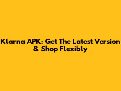 Klarna APK: Get The Latest Version & Shop Flexibly