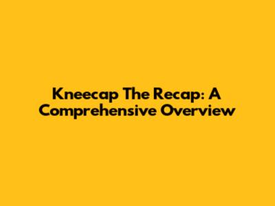 Kneecap The Recap: A Comprehensive Overview