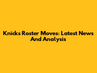 Knicks Roster Moves: Latest News And Analysis