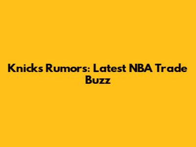 Knicks Rumors: Latest NBA Trade Buzz