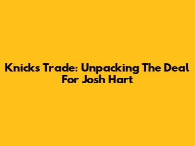 Knicks Trade: Unpacking The Deal For Josh Hart