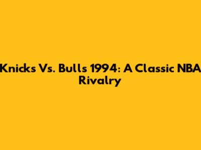 Knicks Vs. Bulls 1994: A Classic NBA Rivalry