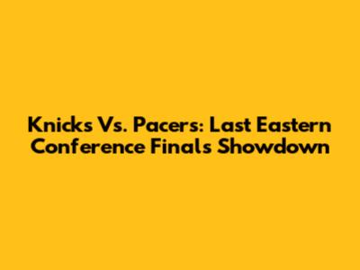 Knicks Vs. Pacers: Last Eastern Conference Finals Showdown