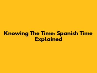 Knowing The Time: Spanish Time Explained