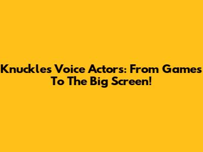 Knuckles' Voice Actors: From Games To The Big Screen!
