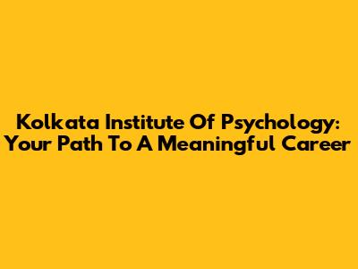 Kolkata Institute Of Psychology: Your Path To A Meaningful Career