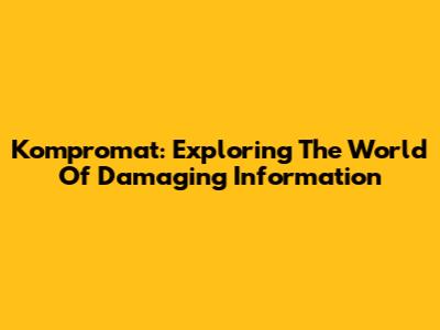 Kompromat: Exploring The World Of Damaging Information