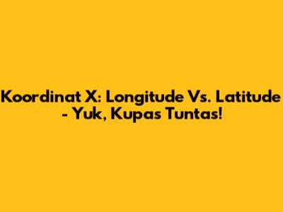 Koordinat X: Longitude Vs. Latitude - Yuk, Kupas Tuntas!