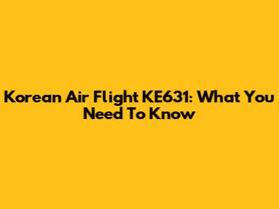 Korean Air Flight KE631: What You Need To Know