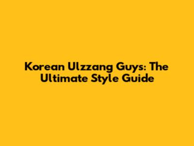 Korean Ulzzang Guys: The Ultimate Style Guide