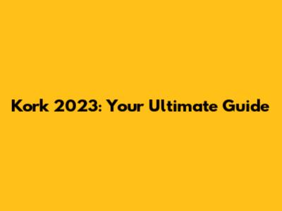 Kork 2023: Your Ultimate Guide