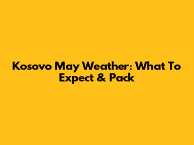 Kosovo May Weather: What To Expect & Pack