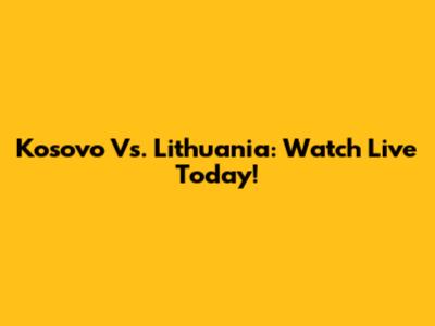 Kosovo Vs. Lithuania: Watch Live Today!
