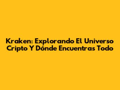 Kraken: Explorando El Universo Cripto Y Dónde Encuentras Todo