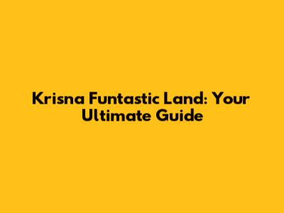 Krisna Funtastic Land: Your Ultimate Guide