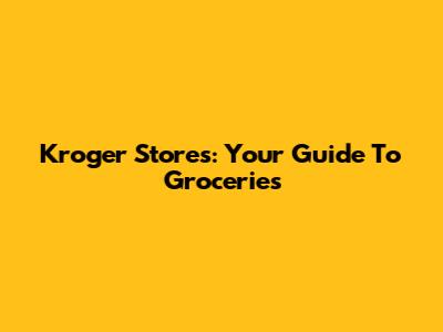 Kroger Stores: Your Guide To Groceries