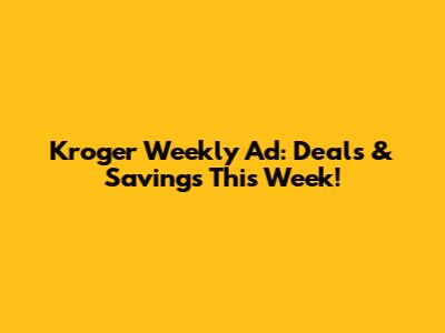 Kroger Weekly Ad: Deals & Savings This Week!