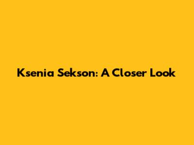 Ksenia Sekson: A Closer Look