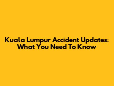 Kuala Lumpur Accident Updates: What You Need To Know